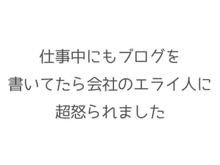 仕事中にもブログを
書いてたら会社のエライ人に
超怒られました
 