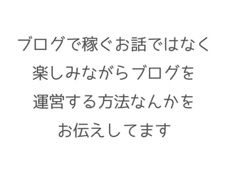 ブログで稼ぐお話ではなく
楽しみながらブログを
運営する方法なんかを
お伝えしてます
 