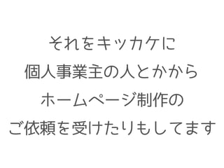 それをキッカケに
個人事業主の人とかから
ホームページ制作の
ご依頼を受けたりもしてます
 