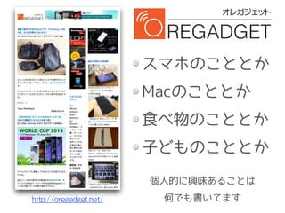 http://oregadget.net/
スマホのこととか
Macのこととか
食べ物のこととか
子どものこととか
個人的に興味あることは
何でも書いてます
 