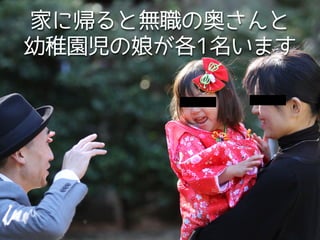 家に帰ると無職の奥さんと
幼稚園児の娘が各1名います
 