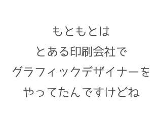 もともとは
とある印刷会社で
グラフィックデザイナーを
やってたんですけどね
 