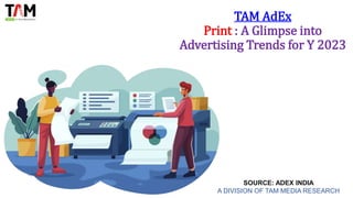 TAM AdEx
Print : A Glimpse into
Advertising Trends for Y 2023
SOURCE: ADEX INDIA
A DIVISION OF TAM MEDIA RESEARCH
 
