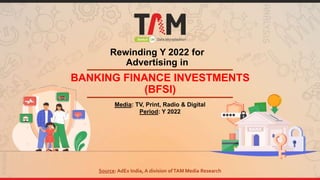 Rewinding Y 2022 for
Advertising in
BANKING FINANCE INVESTMENTS
(BFSI)
Media: TV, Print, Radio & Digital
Period: Y 2022
Source: AdEx India, A division ofTAM Media Research
 