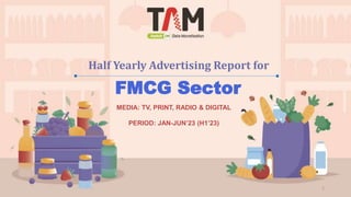 Half Yearly Advertising Report for
1
FMCG Sector
MEDIA: TV, PRINT, RADIO & DIGITAL
PERIOD: JAN-JUN’23 (H1’23)
 