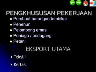 PENGKHUSUSAN PEKERJAAN
 Pembuat barangan tembikar
 Penenun
 Pelombong emas
 Peniaga / pedagang
 Petani

             EKSPORT UTAMA
 • Tekstil
 • Kertas
 