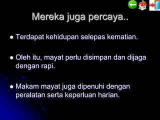 Mereka juga percaya..
   Terdapat kehidupan selepas kematian.

   Oleh itu, mayat perlu disimpan dan dijaga
    dengan rapi.

   Makam mayat juga dipenuhi dengan
    peralatan serta keperluan harian.
 
