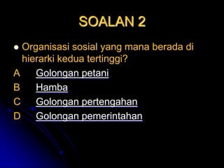 SOALAN 2
 Organisasi sosial yang mana berada di
  hierarki kedua tertinggi?
A    Golongan petani
B    Hamba
C    Golongan pertengahan
D    Golongan pemerintahan
 
