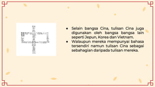 ● Selain bangsa Cina, tulisan Cina juga
digunakan oleh bangsa bangsa lain
seperti Jepun, Korea dan Vietnam.
● Walaupun mereka mempunyai bahasa
tersendiri namun tulisan Cina sebagai
sebahagian daripada tulisan mereka.
 