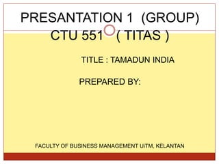 PRESANTATION 1 (GROUP)
   CTU 551 ( TITAS )
              TITLE : TAMADUN INDIA

              PREPARED BY:




 FACULTY OF BUSINESS MANAGEMENT UiTM, KELANTAN
 