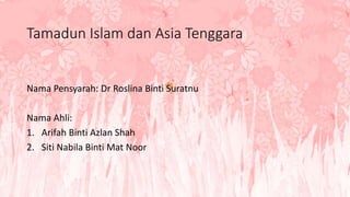 Tamadun Islam dan Asia Tenggara
Nama Pensyarah: Dr Roslina Binti Suratnu
Nama Ahli:
1. Arifah Binti Azlan Shah
2. Siti Nabila Binti Mat Noor
 