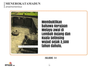 MENEROKATAMADUN
amalmomentous
SLIDE 14
14
Membuktikan
bahawa Kerajaan
Melayu awal di
Lembah Bujang dan
Kuala Selinsing
wujud sejak 2,500
tahun dahulu.BUKTIARKEOLOGI
 