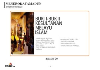 MENEROKATAMADUN
amalmomentous
SLIDE 20
20
BUKTI-BUKTI
KESULTANAN
MELAYU
ISLAM
kedatangan Agama
Islam membentuk satu
tamadun Melayu yang
baru atau
memantapkan tamadun
Melayu
empayar melaka dan
lain-lain menjadi
keintelektuan dan
kesusasteraan Melayu
 