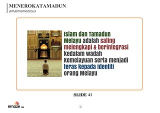 MENEROKATAMADUN
amalmomentous
SLIDE 41
41
Islam dan Tamadun
Melayu adalah saling
melengkapi & berintegrasi
kedalam wadah
Kemelayuan serta menjadi
teras kepada identiti
orang Melayu
 
