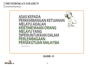 MENEROKATAMADUN
amalmomentous
SLIDE 42
42
ASASKEPADA
PERKEMBANGANKETUANAN
MELAYUADALAH
KEISTIMEWAANORANG
MELAYUYANG
DIPERUNTUKKANDALAM
PERLEMBAGAAN
PERSEKUTUANMALAYSIA 
PERKARA153
 