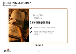 MENEROKATAMADUN
amalmomentous
SLIDE 5
5
2 eleman penting:
Berbahasa Melayu-Lingua Franca
Agama Islam menjadi pelengkap
kepada pembentukan tamadun
melayu.
TAMADUN
MELAYU
 