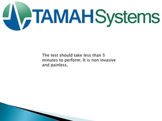 The test should take less than 5
minutes to perform. It is non invasive
and painless.

 