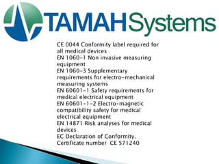 CE 0044 Conformity label required for
all medical devices
EN 1060-1 Non invasive measuring
equipment
EN 1060-3 Supplementary
requirements for electro-mechanical
measuring systems
EN 60601-1 Safety requirements for
medical electrical equipment
EN 60601-1-2 Electro-magnetic
compatibility safety for medical
electrical equipment
EN 14871 Risk analyses for medical
devices
EC Declaration of Conformity.
Certificate number CE 571240

 