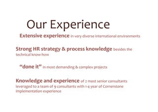 Deployment of Cornerstone LMS for the distribution
network, in Europe & Asia (2015)
Customer area: Car Manufacturing Industry (Germany)
ü Program & Project Management
ü Technical projects coordination (user & OU feed)
ü Stakeholder engagement at different levels: central & local end-user teams,
IT, Cornerstone, HR Management, implementation partners
ü Governance definition for effective deployment & managing the diversity of
local requirements
ü Training materials draft for end-user & local administrators
ü Post go-live support & monitoring
Reference #3
 