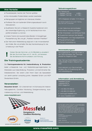 Teilnahmegebühren

Ihre Vorteile:
Praxisbeispiele machen die Themen greifbar.
Ihre individuellen Problemfelder werden bearbeitet.

Pro Teilnehmer:
1-tägiges Training:
2-tägiges Training:

€ 690,€ 1.190,-

Kleingruppen ermöglichen ein intensives Arbeiten.

MFA-Mitglieder erhalten 10 % Rabatt

Profitieren Sie vom laufenden Erfahrungsaustausch durch

Die Teilnahmegebühr ist vor dem Training
zzgl. 20% USt. zu entrichten.

Diskussionen.
Qualifizieren Sie sich umfassend! Zusatzkompetenzen sind

In den Gebühren sind enthalten:

die notwendige Ergänzung, um Ihr fachliches Know-how

Schriftliche Arbeitsunterlagen

perfekt einsetzen zu können.

Alle Checklisten und Software-Tools
Zusatzinformationen (bei Bedarf)

Unsere Trainer sind ausnahmslos Berater mit langjähriger

Mittagessen und Tagungsgetränke

Praxiserfahrung. Bei uns gilt: „Praktiker trainieren Praktiker!“

Pausenerfrischungen

Der Wert einer Weiterbildung zeigt sich in der Anwendbarkeit

Teilnahmebestätigung

der Inhalte. Bei uns erhalten Sie das Handwerkszeug für die
Umsetzung in der Praxis!

Veranstaltungsort

!

Nützen Sie den Sommer, um Ihr Blickfeld zu erweitern!
Bei den Summer Days von 21. bis 25. Juli trainieren
Sie die Bereiche Kommunikation und Führung.

Die Trainingsakademie:
Die Trainingsakademie für Instandhaltung & Produktion
bietet umfassende Aus- und Weiterbildungsmöglichkeiten für
Mitarbeiter aus Instandhaltung, Produktion und techniknahen Betriebsbereichen. Sie vereint unter Ihrem Dach die Spezialisten

Die angebotenen Trainings finden in
den Räumlichkeiten der Trainingsakademie Klagenfurt statt.
Die angebotenen Trainings finden
in den Räumlichkeiten der
Das Training Kreativitätstechniken für
Trainingsakademie in Steyrermühl
Instandhalter findet Klagenfurt statt.
statt.
Lakeside B01b
9020 Klagenfurt
Informationen zum Seminarhotel
erhalten Sie mit Zusendung der Teilnahmebestätigung.

von dankl+partner consulting gmbh, Messfeld GmbH und MCP
Deutschland GmbH.

Information und Anmeldung

Veranstalter:

Messfeld GmbH
Lakeside B07a
9020 Klagenfurt

Messfeld GmbH - Ein Unternehmen mit Schwerpunkt Instandhaltungstechnik, Condition Monitoring, Energiemonitoring, Automatisierung und Aus- und Weiterbildung.
www.messfeld.com

T: +43 463 219 350-0
F: +43 463 219 350-20
E: training@messfeld.com
W: www.messfeld.com

Stornierungen müssen 3 Wochen vor Veranstaltungsbeginn schriftlich bei uns eingehen. In diesem Fall erheben
wir eine Bearbeitungsgebühr von € 100,-.
Bitte haben Sie Verständnis dafür, dass wir bei Nichteinhaltung dieser Frist die volle Teilnahmegebühr verrechnen. Im Verhinderungsfall kann natürlich eine andere
Person als Ersatz angemeldet werden. Eventuell erforderliche Programmänderungen behalten wir uns vor.
Impressum:
Für den Inhalt verantwortlich:
www.messfeld.com
Fotos: fotolia.de
Grafik: vecxel.org
Alle Rechte vorbehalten. Änderungen vorbehalten.

www.mf-austria.at

www.messfeld.com

 