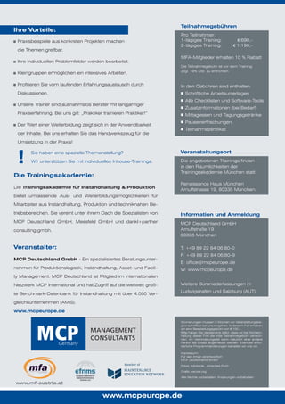 Teilnahmegebühren

Ihre Vorteile:
Praxisbeispiele aus konkreten Projekten machen
die Themen greifbar.
Ihre individuellen Problemfelder werden bearbeitet.
Kleingruppen ermöglichen ein intensives Arbeiten.
Profitieren Sie vom laufenden Erfahrungsaustausch durch

Pro Teilnehmer:
1-tägiges Training:
2-tägiges Training:

€ 690,€ 1.190,-

MFA-Mitglieder erhalten 10 % Rabatt
Die Teilnahmegebühr ist vor dem Training
zzgl. 19% USt. zu entrichten.

In den Gebühren sind enthalten:

Diskussionen.

Schriftliche Arbeitsunterlagen
Alle Checklisten und Software-Tools

Unsere Trainer sind ausnahmslos Berater mit langjähriger

Zusatzinformationen (bei Bedarf)

Praxiserfahrung. Bei uns gilt: „Praktiker trainieren Praktiker!“

Mittagessen und Tagungsgetränke
Pausenerfrischungen

Der Wert einer Weiterbildung zeigt sich in der Anwendbarkeit

Teilnahmebestätigung

der Inhalte. Bei uns erhalten Sie das Handwerkszeug für die
Umsetzung in der Praxis!

!

Sie haben eine spezielle Themenstellung?

Veranstaltungsort

Wir unterstützen Sie mit individuellen Inhouse-Trainings.

Die angebotenen Trainings finden
in den Räumlichkeiten der
Trainingsakademie München statt.

Die Trainingsakademie:
Die Trainingsakademie für Instandhaltung & Produktion

Renaissance Haus München
Arnulfstrasse 19, 80335 München.

bietet umfassende Aus- und Weiterbildungsmöglichkeiten für
Mitarbeiter aus Instandhaltung, Produktion und techniknahen Betriebsbereichen. Sie vereint unter ihrem Dach die Spezialisten von

Information und Anmeldung

MCP Deutschland GmbH, Messfeld GmbH und dankl+partner
consulting gmbh.

MCP Deutschland GmbH
Arnulfstraße 19
80335 München

Veranstalter:

T: +49 89 22 84 06 80-0

MCP Deutschland GmbH - Ein spezialisiertes Beratungsunternehmen für Produktionslogistik, Instandhaltung, Asset- und Facili-

F: +49 89 22 84 06 80-9
E: office@mcpeurope.de
W: www.mcpeurope.de

ty Management. MCP Deutschland ist Mitglied im internationalen
Netzwerk MCP International und hat Zugriff auf die weltweit größte Benchmark-Datenbank für Instandhaltung mit über 4.000 Ver-

Weitere Büroniederlassungen in:
Ludwigshafen und Salzburg (AUT).

gleichsunternehmen (AMIS).
www.mcpeurope.de
Stornierungen müssen 3 Wochen vor Veranstaltungsbeginn schriftlich bei uns eingehen. In diesem Fall erheben
wir eine Bearbeitungsgebühr von € 100,-.
Bitte haben Sie Verständnis dafür, dass wir bei Nichteinhaltung dieser Frist die volle Teilnahmegebühr verrechnen. Im Verhinderungsfall kann natürlich eine andere
Person als Ersatz angemeldet werden. Eventuell erforderliche Programmänderungen behalten wir uns vor.
Impressum:
Für den Inhalt verantwortlich:
MCP Deutschland GmbH
Fotos: fotolia.de, Johannes Puch
Grafik: vecxel.org
Alle Rechte vorbehalten. Änderungen vorbehalten.

www.mf-austria.at

www.mcpeurope.de

 
