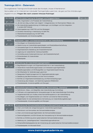 Trainings 2014 – Österreich
Die angebotenen Trainings sind Einzelmodule des Konzepts „House of Maintenance“.
Gerne stellen wir für Unternehmen individuelle Trainingsinhalte zusammen, die ganz auf Ihre Anforderungen
abgestimmt sind. Fragen Sie nach unseren Inhouse-Trainings!
12.-13.03.
900 – 1700
12.-13.11.
900 – 1700

SAP PM (EAM) Training für Einsteiger und Fortgeschrittene

TA01-12b-A

Ziele, Organisation und Prozesse der Instandhaltung
„So tief wie nötig, so flach wie möglich“: Anlagenstruktur mit Technischen Plätzen, etc.
Die Instandhaltungsabwicklung mit Meldungen und Aufträgen und ihre Integration
in andere SAP Module
Wartungsplanung in SAP PM und ihre Strategien
Condition Monitoring in Verbindung mit SAP PM
Mitarbeitereinsatzplanung mit SAP MRS
Praxisbeispiele und Anwendungsfälle

03.04.
900 – 1700

Ersatzteile, Lager- und Materialwirtschaft in der Instandhaltung

TA01-03-A

Grundlagen zur Ersatzteilwirtschaft
Abstimmung von Instandhaltungsstrategien und Ersatzteilbewirtschaftung
Voraussetzungen für ein effizientes Ersatzteilwesen
Organisatorische Gestaltung der Ersatzteilwirtschaft
Lagerung von wesentlichen Verbrauchsstoffen
Controlling sowie Kostenoptimierung in der Ersatzteilwirtschaft
Einkaufswissen für Instandhalter
Fallbeispiele

25.-26.06.
900 – 1700

Optimierung der Instandhaltungsorganisation

TA01-08-A

Begriffsbestimmungen und Organisationsformen in der Instandhaltung
Wesentliche Instandhaltungsprozesse und Verbesserungsmöglichkeiten
Gestaltungsansätze und Einflussgrößen zur Organisationsoptimierung
Die Mitarbeiter für Veränderungen gewinnen
Geeignetes Projektmanagement für Organisationsänderungen
Gestaltung des Berichtwesens und der Kommunikation
Schritte zur Organisationsverbesserung und Rahmenbedingungen
Anwendung des Analyse- und Optimierungstools ORGSCAN®
Praxisbeispiele, Anwendungsfälle und Übungen

18.09.
900 – 1700

Instandhaltungscontrolling – Kennzahlen, Benchmarking, „Marketing“

TA01-11-A

Definitionen, Mess- und Zielgrößen des Instandhaltungs-Controllings
IT-Einsatz und organisatorische Voraussetzungen für das Instandhaltungs-Controlling
Vorgehensschritte zum Aufbau eines Kennzahlensystems in der Instandhaltung
Grundlagen und Vorgehensweise zum internen und externen Benchmarking
Möglichkeiten für die betriebsinterne Vermarktung von Instandhaltungsleistungen
Praxisbeispiele, Anwendungsfälle und Übungen

01.-02.10.
900 – 1700

Anwendung der Schwachstellenanalyse mit Microsoft Excel in der Instandhaltung
Arten und Inhalte der anlagenbezogenen Instandhaltungsstrategien
Definitionen und Kennzahlen der Schwachstellenanalyse
Arten und Anwendungsmöglichkeiten der Schwachstellenanalyse
Datenverfügbarkeit und EDV-Einsatz als Voraussetzung für Schwachstellenanalysen
Schritte zur Einführung einer systematischen Schwachstellenanalyse
Ableitung von „bedarfsgerechten“ Instandhaltungsmaßnahmen
Wirtschaftlichkeitsaspekte bei der Anwendung der systematischen Schwachstellenanalysen
Praxisbeispiele mit Microsoft Excel

www.trainingsakademie.eu

TA01-13-A

 