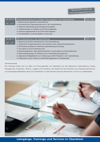 auf
Termine 2014 auch
mie.eu!
www.trainingsakade

22.-23.10.

Arbeitsvorbereitung und „richtiger“ Planungsgrad in der Instandhaltung

TA01-09-A

Bedeutung der geplanten Instandhaltung

900 – 1700

Entwicklung der Organisationsformen in der Instandhaltung
Geplante Instandhaltung als Managementaufgabe
Vorgehensweise zur Steigerung des Planungsgrades
Optimierungspotentiale durch hohen Planungsgrad
Praxisbeispiele, Anwendungsfälle und Übungen

19.-20.11.
20.-21.11.

EDV-Unterstützung in der Instandhaltung

TA01-12-A

Bedeutung der EDV-Unterstützung in der Instandhaltung

900 – 1700

Wesentliche Aufgabenbereiche und Funktionen einer Instandhaltungssoftware
EDV-Einsatz als Basis für effektives Instandhaltungs-Controlling
Wie wähle ich eine IH-Software aus?
Bewertungskriterien „Benutzerfreundlichkeit, Funktionalität und Wirtschaftlichkeit“
Rahmenbedingungen zur Einführung von Instandhaltungs-Systemen
Allgemeine Erfolgsfaktoren zur Umsetzung von EDV-Projekten in der Instandhaltung
Präsentation eines modernen Instandhaltungssystems, Praxisbeispiele

Teilnehmerkreis:
Die Trainings richten sich vor allem an Führungskräfte und Mitarbeiter aus den Bereichen Instandhaltung, Facility
Management, Produktion, Technik, Logistik und Controlling. Die Teilnehmer sind Personen aus Industrieunternehmen
und Gewerbegroßbetrieben aber auch Mitarbeiter von technischen Serviceunternehmen und Kommunalbetrieben.

Lehrgänge, Trainings und Termine im Überblick!

 