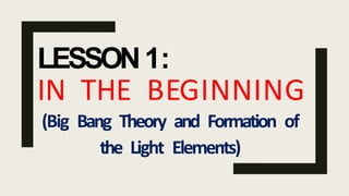 LESSON1:
IN THE BEGINNING
(Big Bang Theory and Formation of
the Light Elements)
 