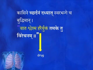 कातसने च्छर्दनं र्ध्यात् स्वरभन्गे च
बुतद्धमान् ।
“वाि श्लेश्म हरैयुवक्तं तमके तु
विरेचनम् ॥”
drug
 