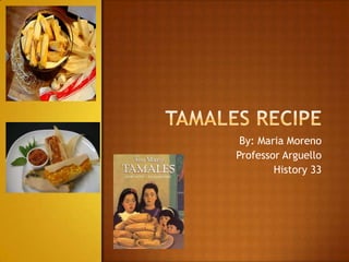 Tamales Recipe By: Maria Moreno Professor Arguello History 33 