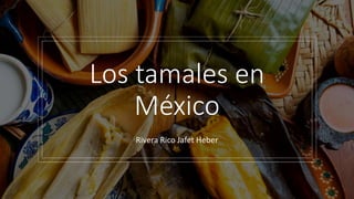 Los tamales en
México
Rivera Rico Jafet Heber
 