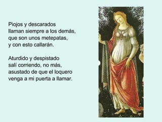 Piojos y descarados llaman siempre a los demás, que son unos metepatas, y con esto callarán. Aturdido y despistado salí corriendo, no más, asustado de que el loquero venga a mi puerta a llamar. 