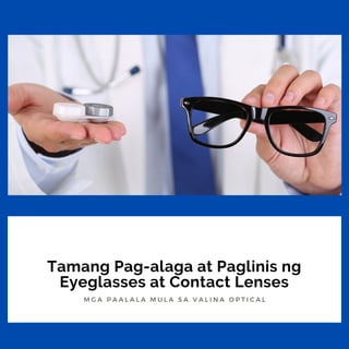 Tamang Pag-alaga at Paglinis ng
Eyeglasses at Contact Lenses
M G A P A A L A L A M U L A S A V A L I N A O P T I C A L
 