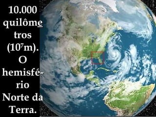 10.000 quilôm e tros (10 7 m). O hemisfé-rio Norte da Terra. 