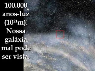 100.000 anos-luz (10 21 m). Nossa galáxia mal pode ser vista. 
