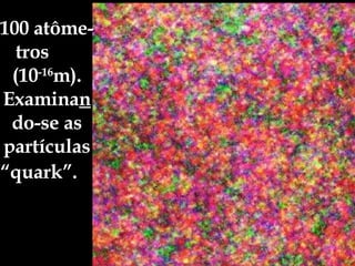 100 atôme-tros  (10 -16 m). Examina n do-se as partículas “quark”.   