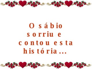 O sábio sorriu e  contou esta história...  