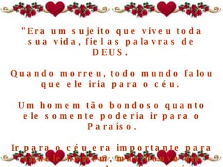 "Era um sujeito que viveu toda sua vida, fiel as palavras de DEUS.  Quando morreu, todo mundo falou que ele iria para o céu.  Um homem tão bondoso quanto ele somente poderia ir para o Paraíso. Ir para o céu era importante para aquele homem, mas houve um erro em sua chegada ao céu.  