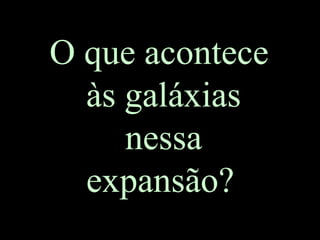 O que acontece
às galáxias
nessa
expansão?
 