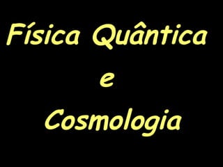 Física Quântica
e
Cosmologia
 