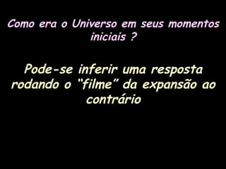 Como era o Universo em seus momentos
iniciais ?
Pode-se inferir uma resposta
rodando o “filme” da expansão ao
contrário
 