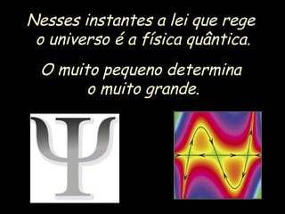 Nesses instantes a lei que rege
o universo é a física quântica.
O muito pequeno determina
o muito grande.
 