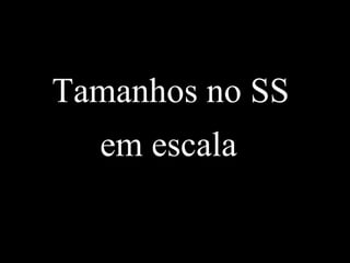 Tamanhos no SS
em escala
 