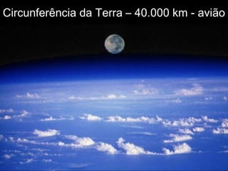 Circunferência da Terra – 40.000 km - avião
44hs
 