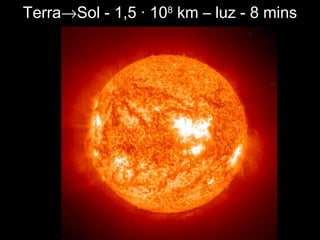 Terra→Sol - 1,5 · 108
km – luz - 8 mins
 