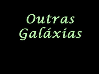 Outras
Galáxias
 