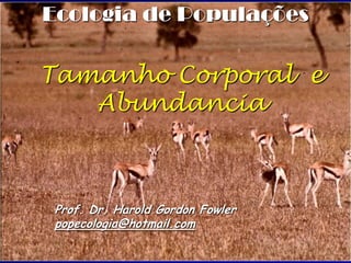 Ecologia de Populações

Tamanho Corporal e
   Abundancia



 Prof. Dr. Harold Gordon Fowler
 popecologia@hotmail.com
 