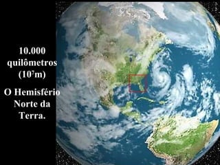 10.000 quilômetros (10 7 m) O Hemisfério Norte da Terra. 