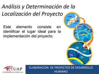 Análisis y Determinación de la
Localización del Proyecto

Este elemento consiste en
identificar el lugar ideal para la
implementación del proyecto.




               ELABORACION DE PROYECTOS DE DESARROLLO
                              HUMANO
 