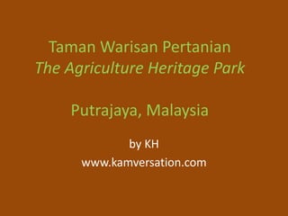 Taman Warisan Pertanian
The Agriculture Heritage Park

    Putrajaya, Malaysia
             by KH
      www.kamversation.com
 